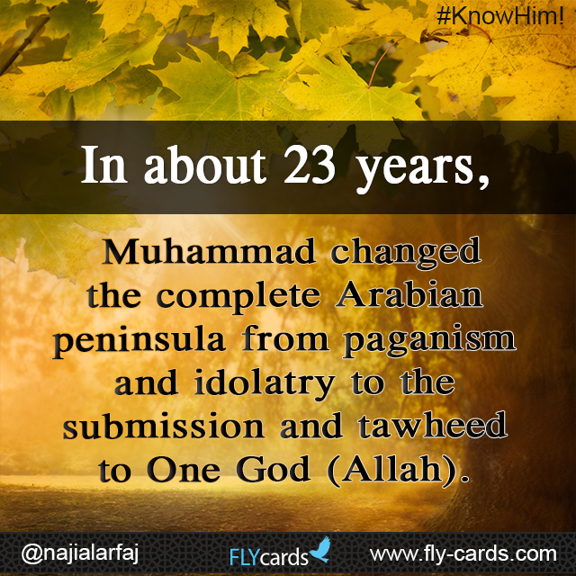 In about 23 years, Muhammad changed the complete Arabian Peninsula from paganism and idolatry to the submission and tawheed to One God (Allah).