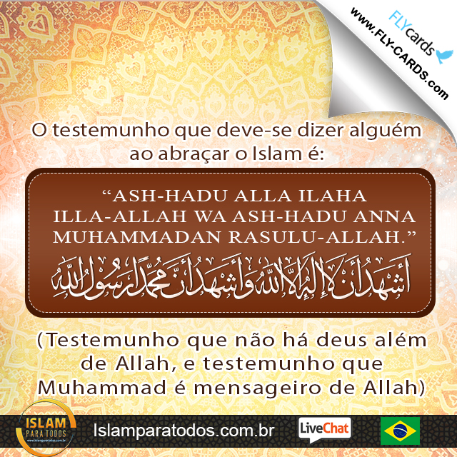 . O testemunho que deve-se dizer alguém ao abraçar o Islam é: "ASH-HADU AN LA ILAHA ILA ALLAH WA ASH-HADU ANNA MUHAMMADAN RASULU-ALLAH." (Testemunho que não há deus além de Allah, e testemunho que Muhammad é mensageiro de Allah)