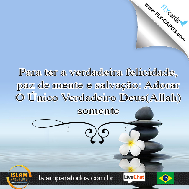 Para ter a verdadeira felicidade, paz de mente e salvação: Adorar O Único Verdadeiro Deus(Allah) somente.