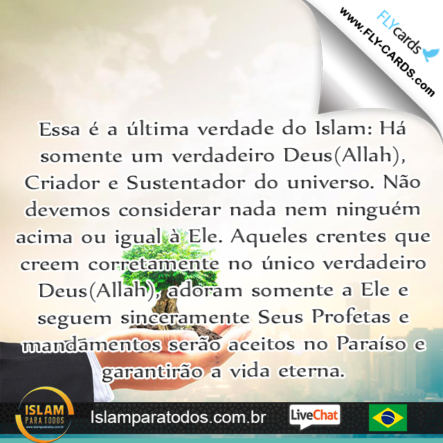 Essa é a última verdade do Islam: Há somente um verdadeiro Deus(Allah), Criador e Sustentador do universo. Não devemos considerar nada nem ninguém acima ou igual à Ele