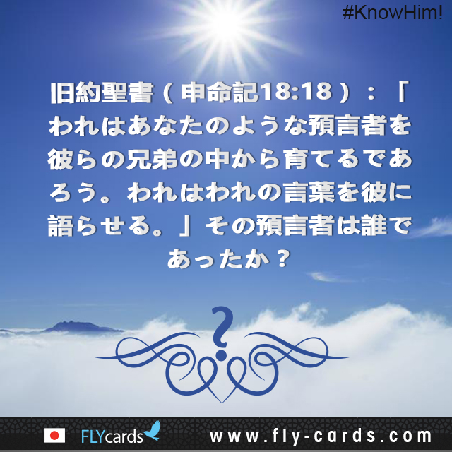 The Bible (Deut. 18:18) says, “I will raise them up a Prophet from among their brethren, like unto thee; and I will put my words in his mouth.” Who was that Prophet?