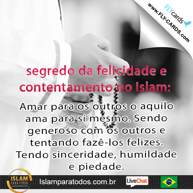  segredo da felicidade e contentamento no Islam: Amar para os outros o aquilo ama para si mesmo. Sendo generoso com os outros e tentando fazê-los felizes. Tendo sinceridade, humildade e piedade.