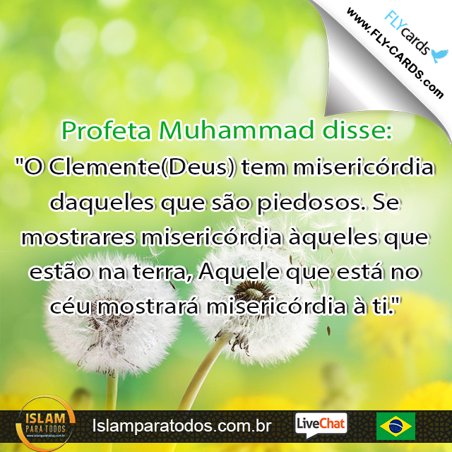 Profeta Muhammad disse: "O Clemente(Deus) tem misericórdia daqueles que são piedosos. Se mostrares misericórdia àqueles que estão na terra, Aquele que está no céu mostrará misericórdia à ti."