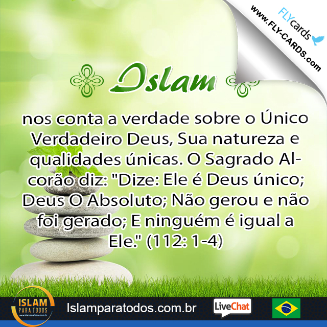  Islam nos conta a verdade sobre o Único Verdadeiro Deus, Sua natureza e qualidades únicas. O Sagrado Alcorão diz: "Dize: Ele é Deus único; Deus O Absoluto; Não gerou e não foi gerado; E ninguém é igual a Ele." (112: 1-4)