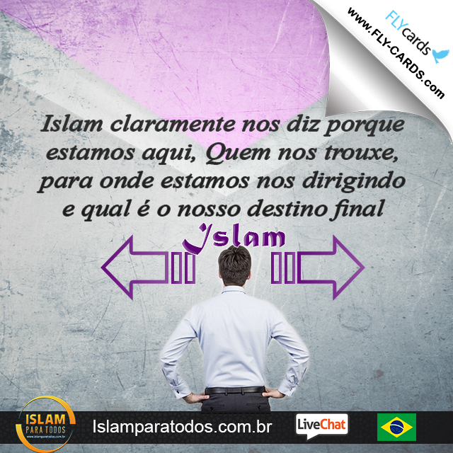 Islam claramente nos diz porque estamos aqui, Quem nos trouxe, para onde estamos nos dirigindo e qual é o nosso destino final. Islam!