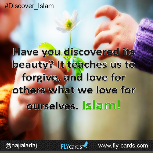 Have you discovered its beauty? It teaches us to forgive, and love for others what we love for ourselves. Islam!